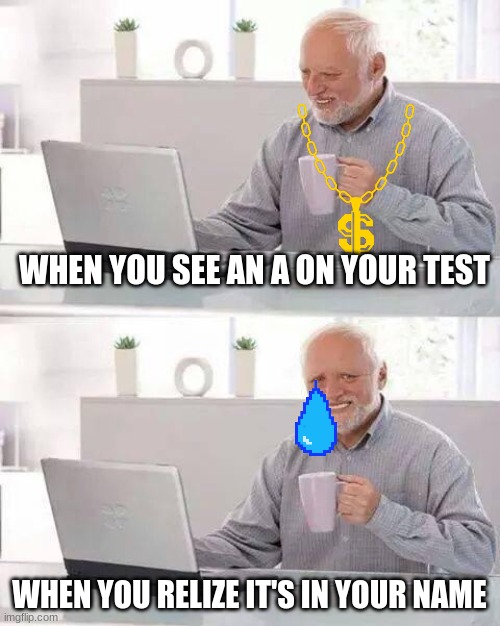 A+ | WHEN YOU SEE AN A ON YOUR TEST; WHEN YOU REALIZE IT'S IN YOUR NAME | image tagged in memes,hide the pain harold | made w/ Imgflip meme maker