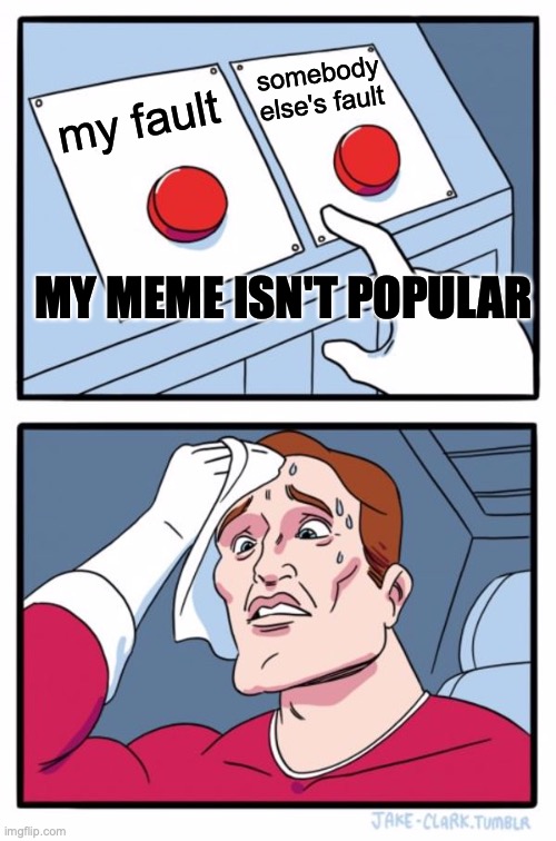 Two Buttons | somebody else's fault; my fault; MY MEME ISN'T POPULAR | image tagged in memes,two buttons | made w/ Imgflip meme maker