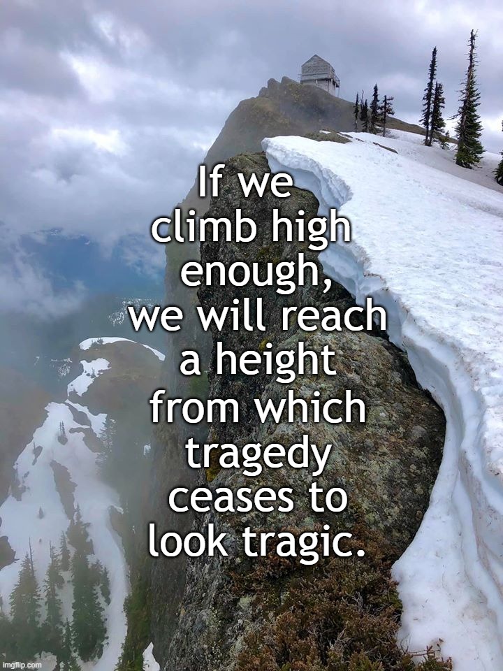 Climb high | If we 
climb high
 enough,
 we will reach
 a height; from which
 tragedy
 ceases to
 look tragic. | image tagged in inspiring,landscape,quotes | made w/ Imgflip meme maker