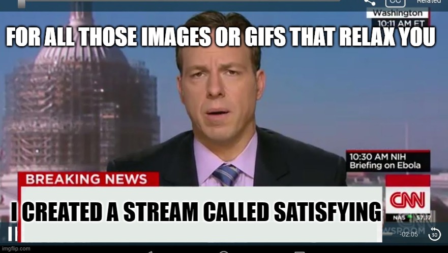 satisfying pls follow | FOR ALL THOSE IMAGES OR GIFS THAT RELAX YOU; I CREATED A STREAM CALLED SATISFYING | image tagged in cnn breaking news template | made w/ Imgflip meme maker