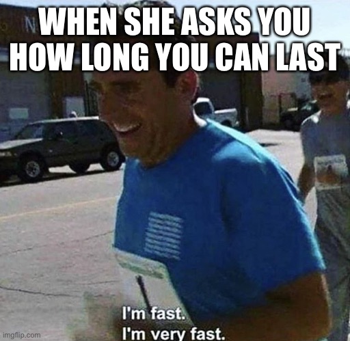I'm fast I'm very fast | WHEN SHE ASKS YOU HOW LONG YOU CAN LAST | image tagged in i'm fast i'm very fast | made w/ Imgflip meme maker
