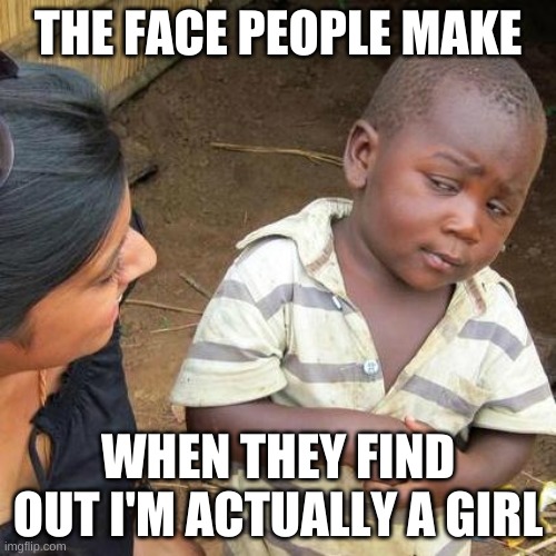 No, I am not trans or anything God made me a girl. Why do I play so many guys toles in plays?Idk, ask the directors. But I. am.  | THE FACE PEOPLE MAKE; WHEN THEY FIND OUT I'M ACTUALLY A GIRL | image tagged in memes,third world skeptical kid | made w/ Imgflip meme maker