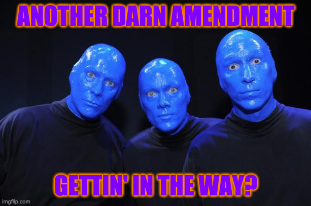 Blue man Group | ANOTHER DARN AMENDMENT GETTIN' IN THE WAY? | image tagged in blue man group | made w/ Imgflip meme maker