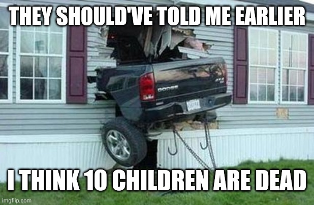 funny car crash | THEY SHOULD'VE TOLD ME EARLIER I THINK 10 CHILDREN ARE DEAD | image tagged in funny car crash | made w/ Imgflip meme maker