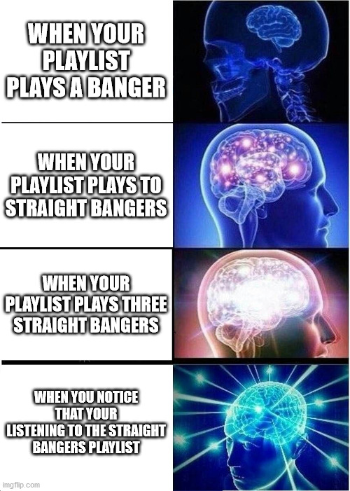 Expanding Brain Meme | WHEN YOUR PLAYLIST PLAYS A BANGER; WHEN YOUR PLAYLIST PLAYS TO STRAIGHT BANGERS; WHEN YOUR PLAYLIST PLAYS THREE STRAIGHT BANGERS; WHEN YOU NOTICE THAT YOUR LISTENING TO THE STRAIGHT BANGERS PLAYLIST | image tagged in memes,expanding brain | made w/ Imgflip meme maker