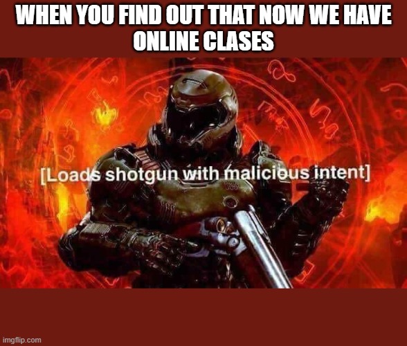 loads shotgun | WHEN YOU FIND OUT THAT NOW WE HAVE
ONLINE CLASES | image tagged in loads shotgun with malicious intent | made w/ Imgflip meme maker