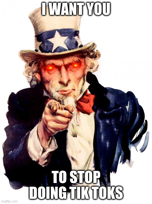 stop it | I WANT YOU; TO STOP DOING TIK TOKS | image tagged in memes,uncle sam | made w/ Imgflip meme maker