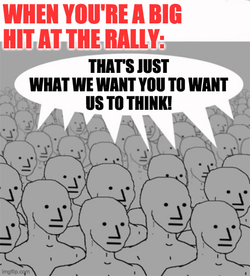 NPCProgramScreed | THAT'S JUST
WHAT WE WANT YOU TO WANT
US TO THINK! WHEN YOU'RE A BIG
HIT AT THE RALLY: | image tagged in npcprogramscreed | made w/ Imgflip meme maker