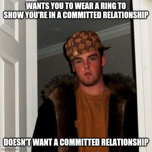 Scumbag boyfriend | WANTS YOU TO WEAR A RING TO SHOW YOU'RE IN A COMMITTED RELATIONSHIP; DOESN'T WANT A COMMITTED RELATIONSHIP | image tagged in memes,scumbag steve | made w/ Imgflip meme maker