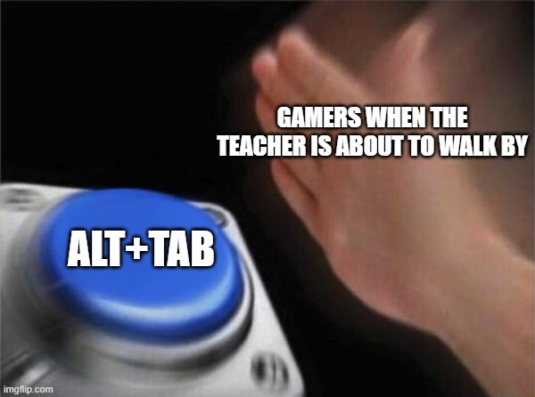 Blank Nut Button Meme | GAMERS WHEN THE TEACHER IS ABOUT TO WALK BY; ALT+TAB | image tagged in memes,blank nut button | made w/ Imgflip meme maker