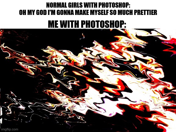 Anyone else with me? | NORMAL GIRLS WITH PHOTOSHOP:
OH MY GOD I'M GONNA MAKE MYSELF SO MUCH PRETTIER; ME WITH PHOTOSHOP: | image tagged in photoshop,memes | made w/ Imgflip meme maker