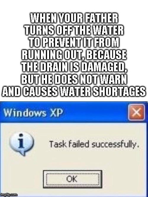 task failed successfully | WHEN YOUR FATHER TURNS OFF THE WATER TO PREVENT IT FROM RUNNING OUT, BECAUSE THE DRAIN IS DAMAGED, BUT HE DOES NOT WARN AND CAUSES WATER SHORTAGES | image tagged in task failed successfully | made w/ Imgflip meme maker