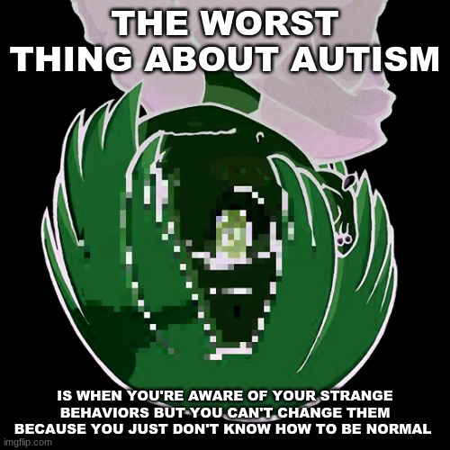 THE WORST THING ABOUT AUTISM; IS WHEN YOU'RE AWARE OF YOUR STRANGE BEHAVIORS BUT YOU CAN'T CHANGE THEM BECAUSE YOU JUST DON'T KNOW HOW TO BE NORMAL | image tagged in autism | made w/ Imgflip meme maker