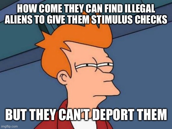 Futurama Fry | HOW COME THEY CAN FIND ILLEGAL ALIENS TO GIVE THEM STIMULUS CHECKS; BUT THEY CAN’T DEPORT THEM | image tagged in memes,futurama fry,illegal immigration,maga,trump 2020 | made w/ Imgflip meme maker