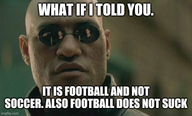 To any Americans and Aussies | WHAT IF I TOLD YOU. IT IS FOOTBALL AND NOT SOCCER. ALSO FOOTBALL DOES NOT SUCK | image tagged in memes,matrix morpheus,soccer,football | made w/ Imgflip meme maker