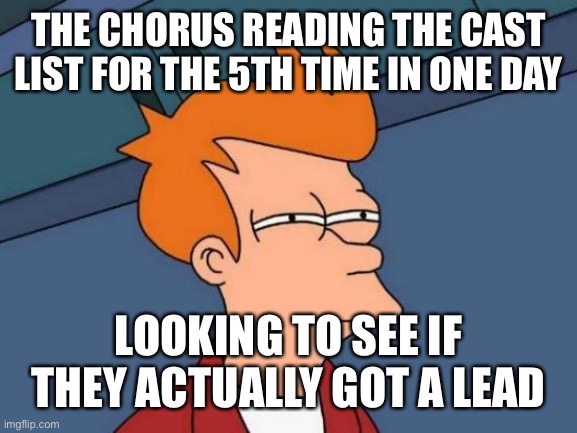 Futurama Fry Meme | THE CHORUS READING THE CAST LIST FOR THE 5TH TIME IN ONE DAY; LOOKING TO SEE IF THEY ACTUALLY GOT A LEAD | image tagged in memes,futurama fry | made w/ Imgflip meme maker