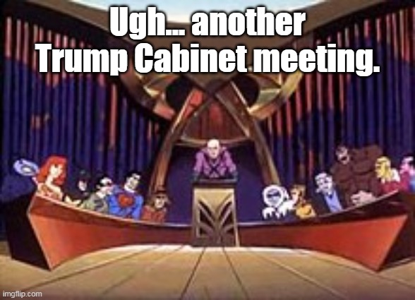 Legion of Doom | Ugh... another Trump Cabinet meeting. | image tagged in legionofdoom,trump'scabniet | made w/ Imgflip meme maker