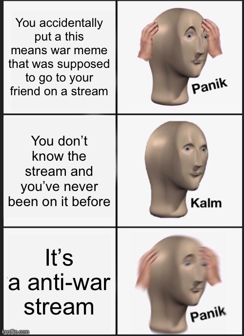 Panik Kalm Panik | You accidentally put a this means war meme that was supposed to go to your friend on a stream; You don’t know the stream and you’ve never been on it before; It’s a anti-war stream | image tagged in memes,panik kalm panik | made w/ Imgflip meme maker