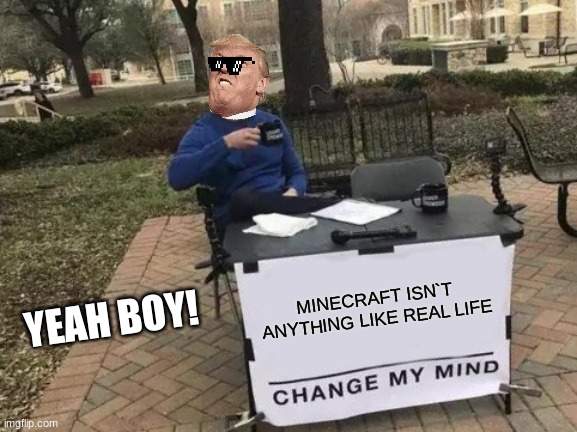 Change My Mind | MINECRAFT ISN`T ANYTHING LIKE REAL LIFE; YEAH BOY! | image tagged in memes,change my mind | made w/ Imgflip meme maker