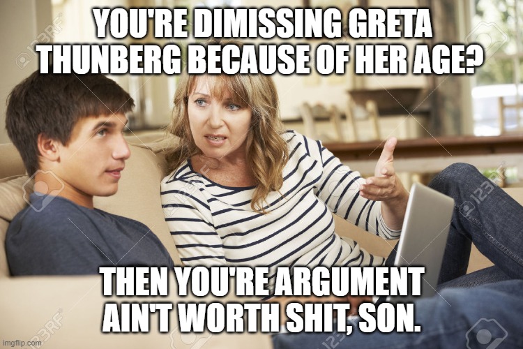 Got thay, Politics? | YOU'RE DIMISSING GRETA THUNBERG BECAUSE OF HER AGE? THEN YOU'RE ARGUMENT AIN'T WORTH SHIT, SON. | image tagged in mother and son,truth | made w/ Imgflip meme maker
