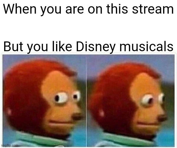 Monkey Puppet Meme | When you are on this stream; But you like Disney musicals | image tagged in memes,monkey puppet | made w/ Imgflip meme maker