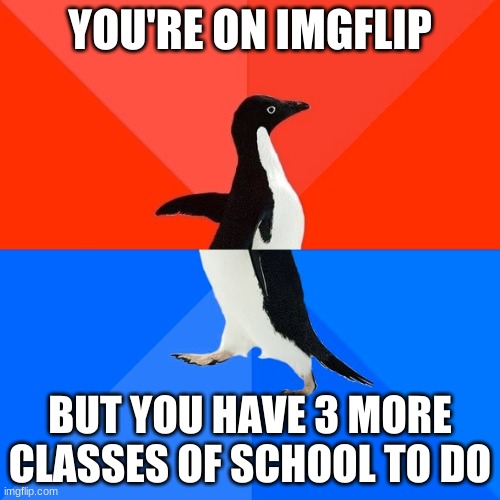 Grrr | YOU'RE ON IMGFLIP; BUT YOU HAVE 3 MORE CLASSES OF SCHOOL TO DO | image tagged in memes,socially awesome awkward penguin | made w/ Imgflip meme maker