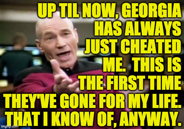 Picard Wtf Meme | UP TIL NOW, GEORGIA
HAS ALWAYS
JUST CHEATED
ME.  THIS IS
THE FIRST TIME
THEY'VE GONE FOR MY LIFE.
THAT I KNOW OF, ANYWAY. | image tagged in memes,picard wtf | made w/ Imgflip meme maker