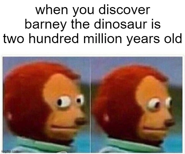Monkey Puppet Meme | when you discover barney the dinosaur is
two hundred million years old | image tagged in memes,monkey puppet | made w/ Imgflip meme maker