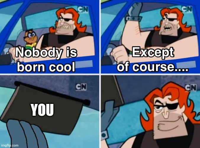 You are cool | YOU | image tagged in nobody is born cool | made w/ Imgflip meme maker
