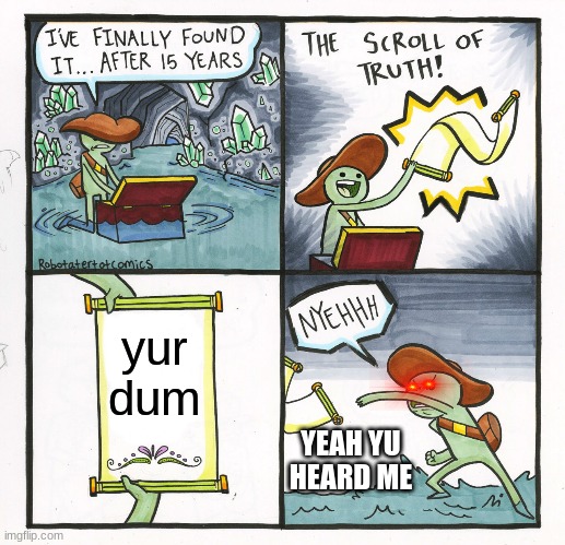 The Scroll Of Truth | yur dum; YEAH YU HEARD ME | image tagged in memes,the scroll of truth | made w/ Imgflip meme maker