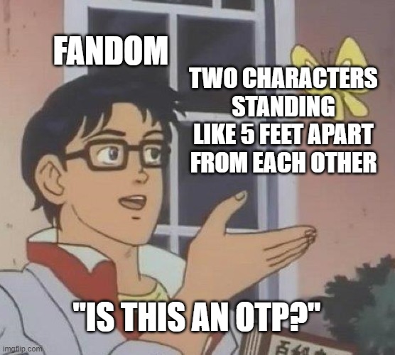 Is this an OTP? | FANDOM; TWO CHARACTERS STANDING LIKE 5 FEET APART FROM EACH OTHER; "IS THIS AN OTP?" | image tagged in memes,is this a pigeon | made w/ Imgflip meme maker
