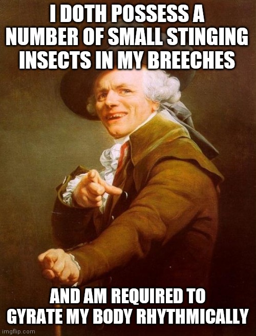 Joseph Ducreux |  I DOTH POSSESS A NUMBER OF SMALL STINGING INSECTS IN MY BREECHES; AND AM REQUIRED TO GYRATE MY BODY RHYTHMICALLY | image tagged in memes,joseph ducreux,sting,insects,pants | made w/ Imgflip meme maker