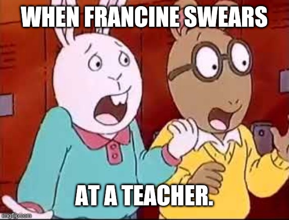 Shocked Arthur and Buster | WHEN FRANCINE SWEARS; AT A TEACHER. | image tagged in shocked arthur and buster | made w/ Imgflip meme maker