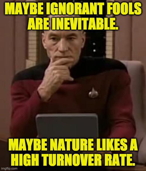 picard thinking | MAYBE IGNORANT FOOLS
ARE INEVITABLE. MAYBE NATURE LIKES A
HIGH TURNOVER RATE. | image tagged in picard thinking | made w/ Imgflip meme maker