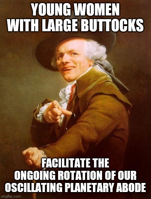 Joseph Ducreux Meme | YOUNG WOMEN WITH LARGE BUTTOCKS; FACILITATE THE ONGOING ROTATION OF OUR OSCILLATING PLANETARY ABODE | image tagged in memes,joseph ducreux | made w/ Imgflip meme maker
