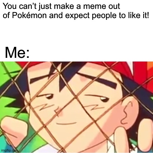 Ash is doing the Lenny face | You can’t just make a meme out of Pokémon and expect people to like it! Me: | image tagged in ash ketchum | made w/ Imgflip meme maker