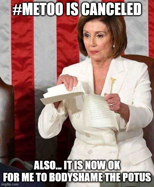 Pelosi rips SOTU speech | #METOO IS CANCELED; ALSO... IT IS NOW OK FOR ME TO BODYSHAME THE POTUS | image tagged in pelosi rips sotu speech | made w/ Imgflip meme maker