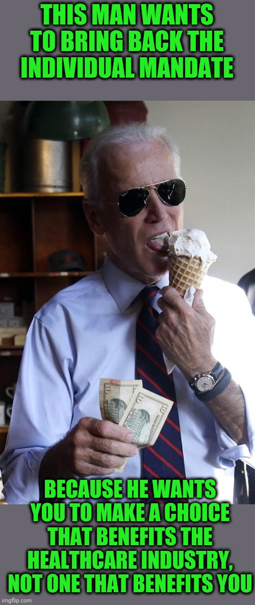 Obamacare added millions of new customers to a broken system | THIS MAN WANTS TO BRING BACK THE INDIVIDUAL MANDATE; BECAUSE HE WANTS YOU TO MAKE A CHOICE THAT BENEFITS THE HEALTHCARE INDUSTRY, NOT ONE THAT BENEFITS YOU | image tagged in joe biden ice cream and cash | made w/ Imgflip meme maker