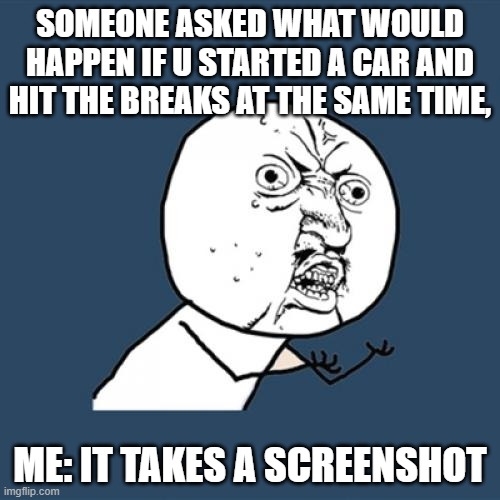 Y U No Meme | SOMEONE ASKED WHAT WOULD HAPPEN IF U STARTED A CAR AND HIT THE BREAKS AT THE SAME TIME, ME: IT TAKES A SCREENSHOT | image tagged in memes,y u no | made w/ Imgflip meme maker