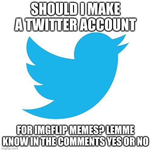 Twitter birds says | SHOULD I MAKE A TWITTER ACCOUNT; FOR IMGFLIP MEMES? LEMME KNOW IN THE COMMENTS YES OR NO | image tagged in twitter birds says | made w/ Imgflip meme maker