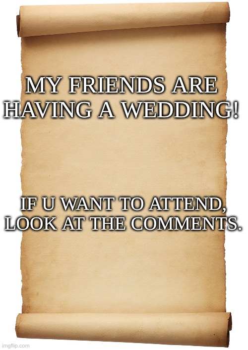 if u would like to... | MY FRIENDS ARE HAVING A WEDDING! IF U WANT TO ATTEND, LOOK AT THE COMMENTS. | image tagged in blank scroll | made w/ Imgflip meme maker