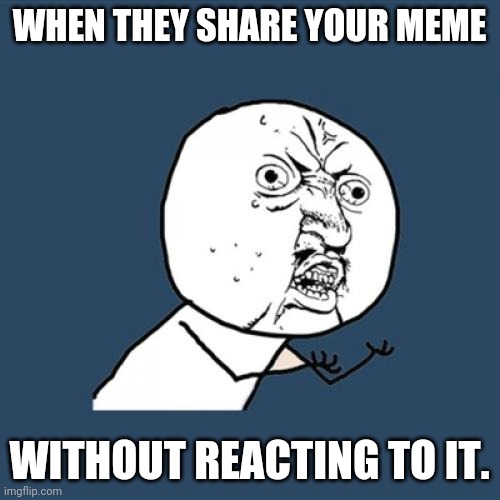 Y U No Meme | WHEN THEY SHARE YOUR MEME; WITHOUT REACTING TO IT. | image tagged in memes,y u no | made w/ Imgflip meme maker