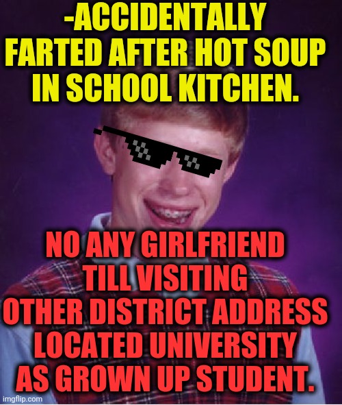 -The people around could to remember uncontrolled action. | -ACCIDENTALLY FARTED AFTER HOT SOUP IN SCHOOL KITCHEN. NO ANY GIRLFRIEND TILL VISITING OTHER DISTRICT ADDRESS LOCATED UNIVERSITY AS GROWN UP STUDENT. | image tagged in memes,bad luck brian,hold fart,school shooting,university,gf | made w/ Imgflip meme maker