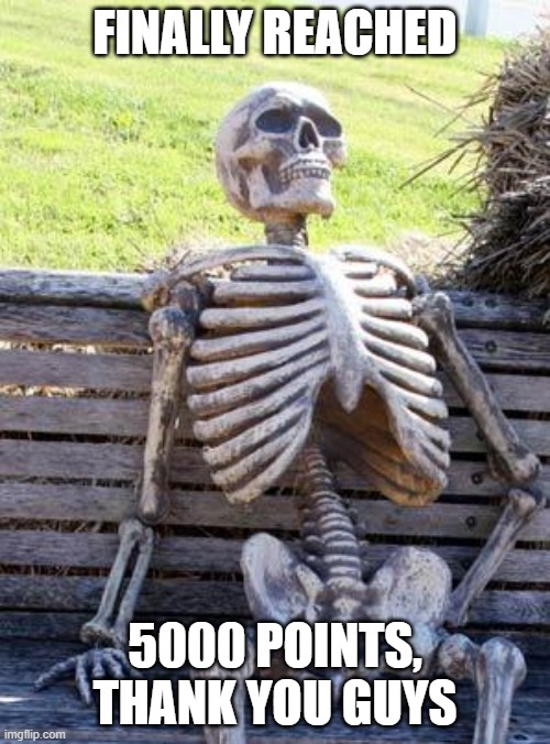 Waiting Skeleton | FINALLY REACHED; 5000 POINTS, THANK YOU GUYS | image tagged in memes,waiting skeleton | made w/ Imgflip meme maker