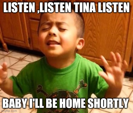 Listen Linda  | LISTEN ,LISTEN TINA LISTEN; BABY I'LL BE HOME SHORTLY | image tagged in listen linda | made w/ Imgflip meme maker