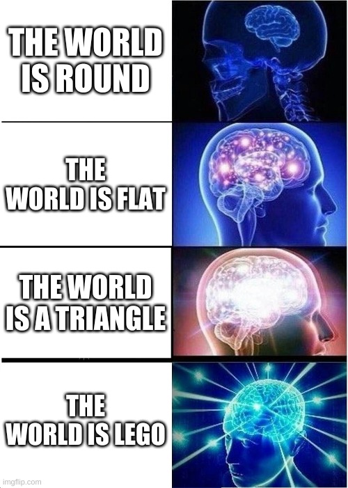 Expanding Brain Meme | THE WORLD IS ROUND; THE WORLD IS FLAT; THE WORLD IS A TRIANGLE; THE WORLD IS LEGO | image tagged in memes,expanding brain | made w/ Imgflip meme maker