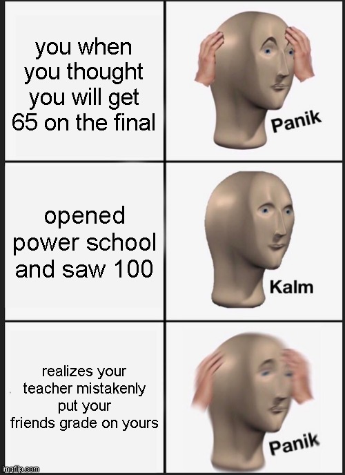 Panik Kalm Panik Meme | you when you thought you will get 65 on the final; opened power school and saw 100; realizes your teacher mistakenly put your friends grade on yours | image tagged in memes,panik kalm panik | made w/ Imgflip meme maker