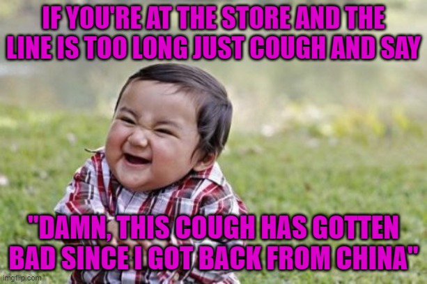 Evil Toddler Meme | IF YOU'RE AT THE STORE AND THE LINE IS TOO LONG JUST COUGH AND SAY; "DAMN, THIS COUGH HAS GOTTEN BAD SINCE I GOT BACK FROM CHINA" | image tagged in memes,evil toddler | made w/ Imgflip meme maker