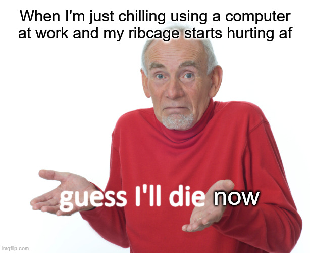 I hate shark week | When I'm just chilling using a computer at work and my ribcage starts hurting af; guess I'll die; now | image tagged in i guess ill die | made w/ Imgflip meme maker