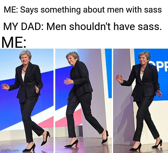 I Think My Dad Made a Homophobic Comment and My Family Doesn't Know That I'm Gay | ME: Says something about men with sass; MY DAD: Men shouldn't have sass. ME: | image tagged in theresa may walking,dad,lgbtq,memes,homophobic,sass | made w/ Imgflip meme maker